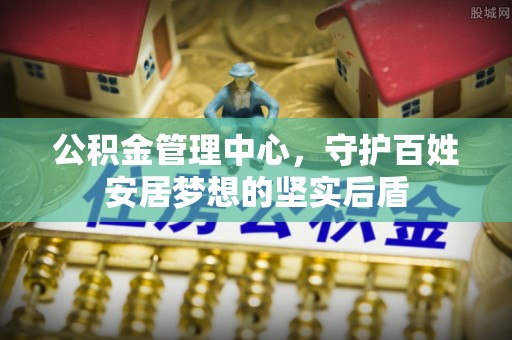 前进公积金管理中心，守护百姓安居梦想的坚实后盾