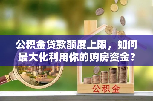 前进公积金贷款额度上限，如何最大化利用你的购房资金？