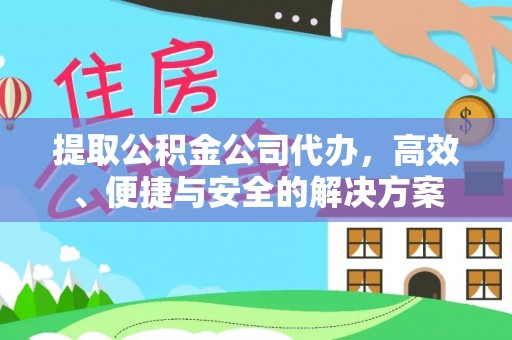 前进提取公积金公司代办，高效、便捷与安全的解决方案