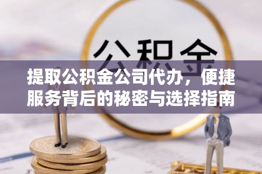 前进提取公积金公司代办，便捷服务背后的秘密与选择指南