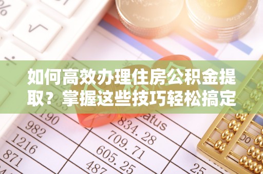 前进如何高效办理住房公积金提取？掌握这些技巧轻松搞定