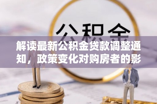 前进解读最新公积金贷款调整通知，政策变化对购房者的影响