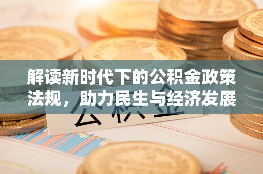 前进解读新时代下的公积金政策法规，助力民生与经济发展