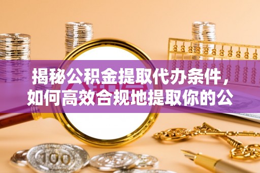 前进揭秘公积金提取代办条件，如何高效合规地提取你的公积金