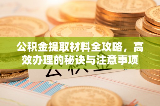 前进公积金提取材料全攻略，高效办理的秘诀与注意事项
