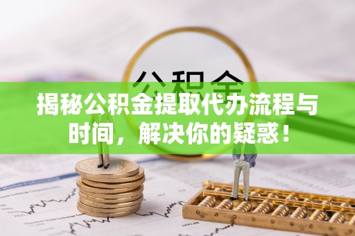 前进揭秘公积金提取代办流程与时间，解决你的疑惑！