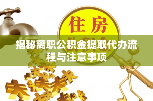前进揭秘离职公积金提取代办流程与注意事项