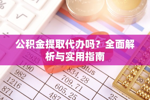 前进公积金提取代办吗？全面解析与实用指南