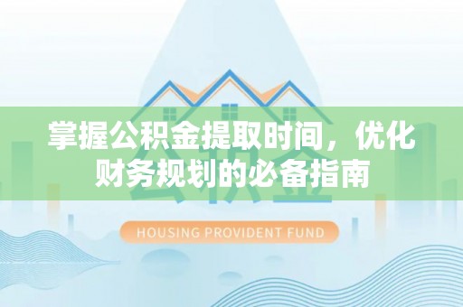 前进掌握公积金提取时间，优化财务规划的必备指南