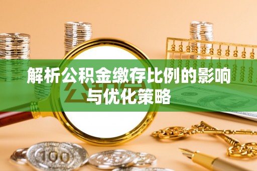 前进解析公积金缴存比例的影响与优化策略