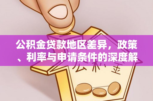 前进公积金贷款地区差异，政策、利率与申请条件的深度解析