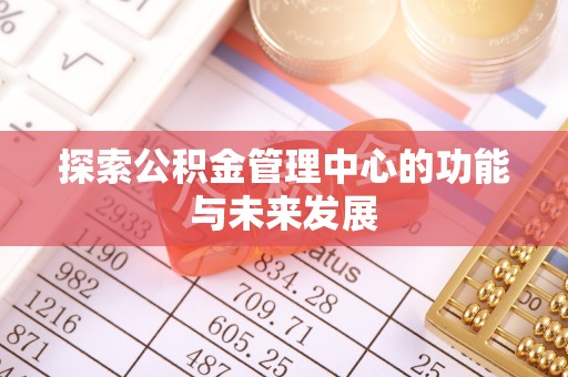 前进探索公积金管理中心的功能与未来发展