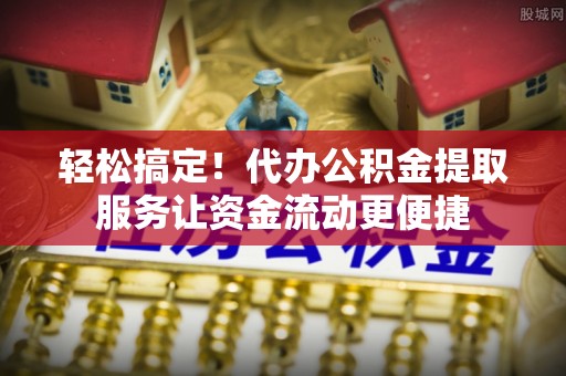 前进轻松搞定！代办公积金提取服务让资金流动更便捷