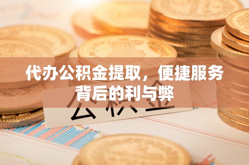 前进代办公积金提取，便捷服务背后的利与弊