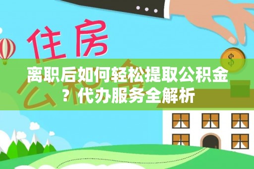 前进离职后如何轻松提取公积金？代办服务全解析