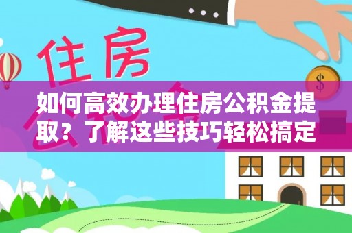 前进如何高效办理住房公积金提取？了解这些技巧轻松搞定