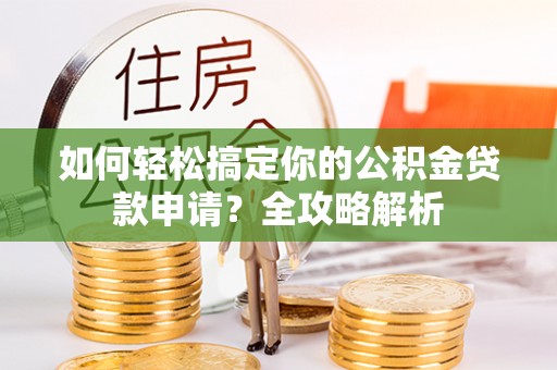前进如何轻松搞定你的公积金贷款申请？全攻略解析