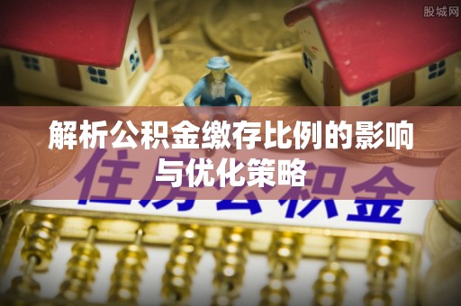 前进解析公积金缴存比例的影响与优化策略