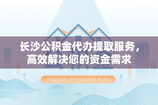 前进长沙公积金代办提取服务，高效解决您的资金需求