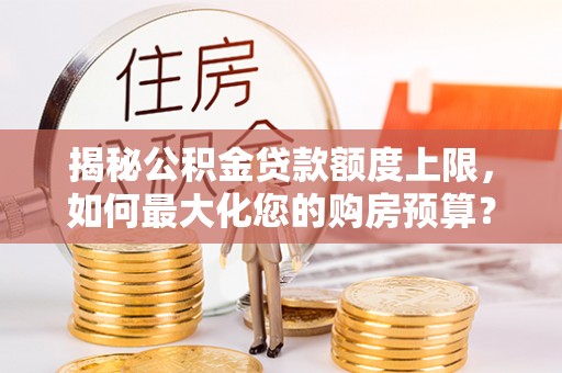 前进揭秘公积金贷款额度上限，如何最大化您的购房预算？