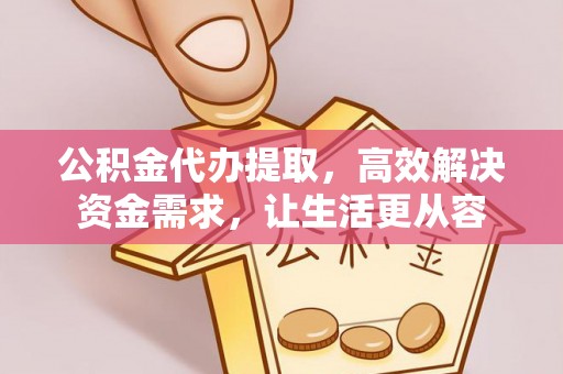前进公积金代办提取，高效解决资金需求，让生活更从容