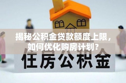 前进揭秘公积金贷款额度上限，如何优化购房计划？
