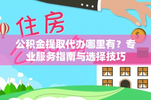 前进公积金提取代办哪里有？专业服务指南与选择技巧