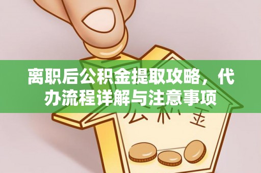 前进离职后公积金提取攻略，代办流程详解与注意事项