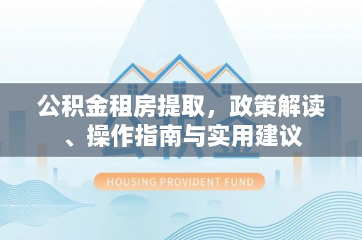 前进公积金租房提取，政策解读、操作指南与实用建议