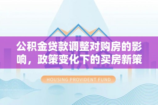 前进公积金贷款调整对购房的影响，政策变化下的买房新策略