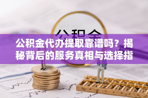 前进公积金代办提取靠谱吗？揭秘背后的服务真相与选择指南