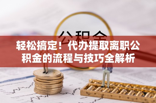 前进轻松搞定！代办提取离职公积金的流程与技巧全解析