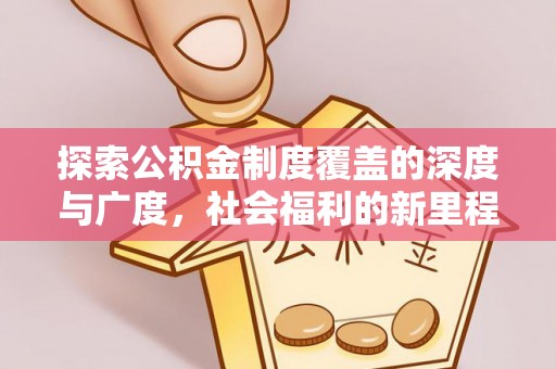 前进探索公积金制度覆盖的深度与广度，社会福利的新里程碑