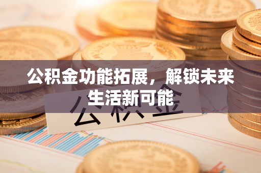 前进公积金功能拓展，解锁未来生活新可能