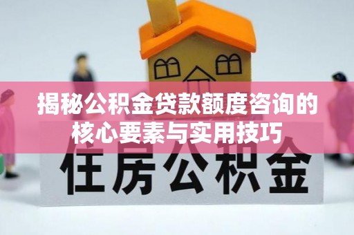 前进揭秘公积金贷款额度咨询的核心要素与实用技巧