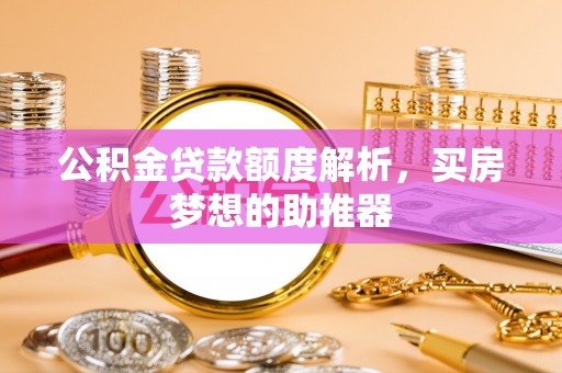 前进公积金贷款额度解析，买房梦想的助推器