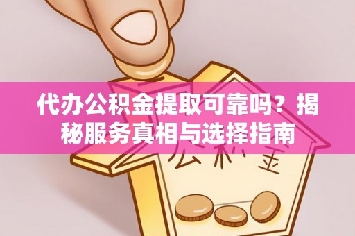 前进代办公积金提取可靠吗？揭秘服务真相与选择指南