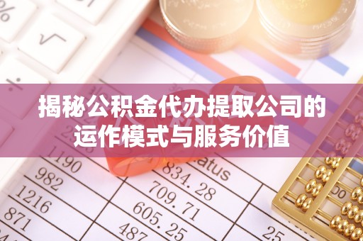 前进揭秘公积金代办提取公司的运作模式与服务价值