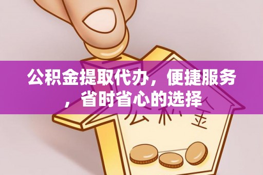 前进公积金提取代办，便捷服务，省时省心的选择
