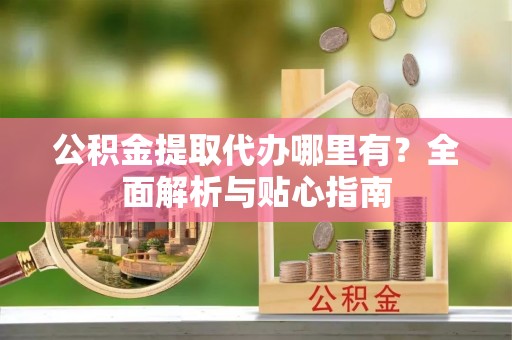 前进公积金提取代办哪里有？全面解析与贴心指南
