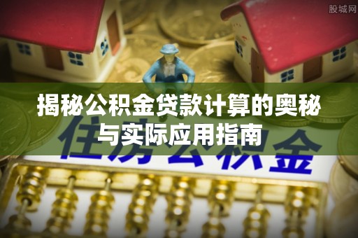 前进揭秘公积金贷款计算的奥秘与实际应用指南