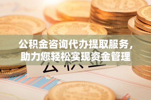 前进公积金咨询代办提取服务，助力您轻松实现资金管理