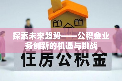 前进探索未来趋势——公积金业务创新的机遇与挑战