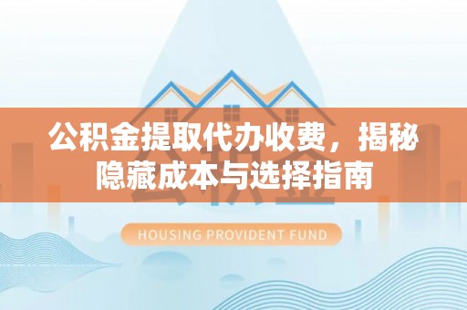 前进公积金提取代办收费，揭秘隐藏成本与选择指南