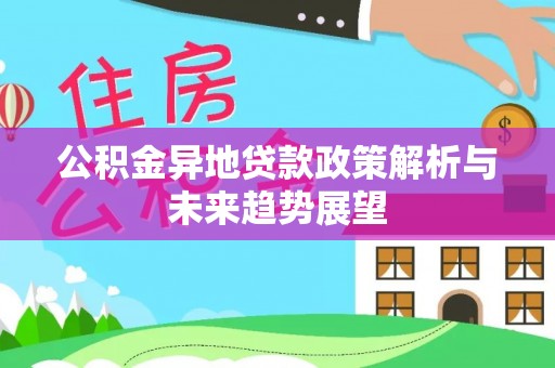前进公积金异地贷款政策解析与未来趋势展望