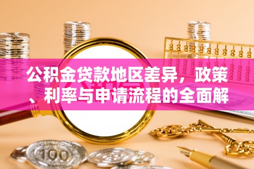 前进公积金贷款地区差异，政策、利率与申请流程的全面解析