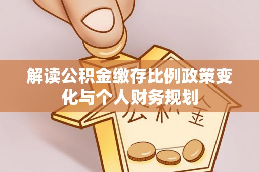 前进解读公积金缴存比例政策变化与个人财务规划