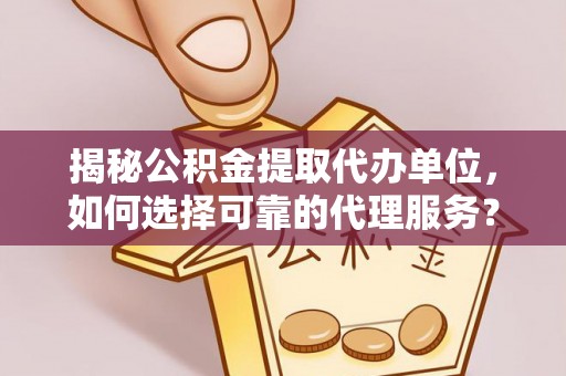 前进揭秘公积金提取代办单位，如何选择可靠的代理服务？