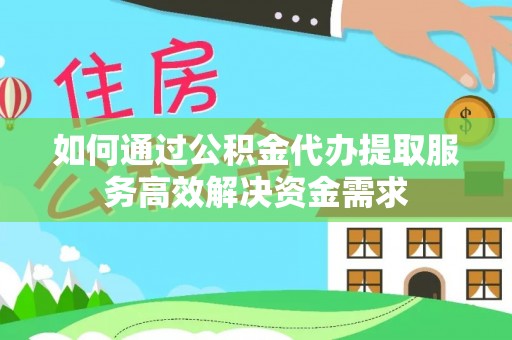 前进如何通过公积金代办提取服务高效解决资金需求