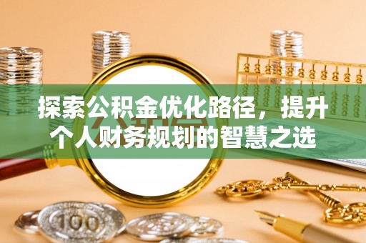 前进探索公积金优化路径，提升个人财务规划的智慧之选